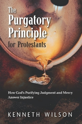 The Purgatory Principle for Protestants: How God's Purifying Judgment and Mercy Answer Injustice by Kenneth Wilson 9798892590006