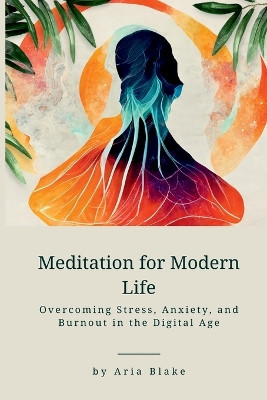 Meditation for Modern Life: Overcoming Stress, Anxiety, and Burnout in the Digital Age by Aria Blake 9789358814101