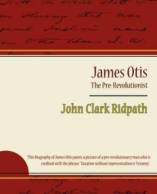 James Otis - The Pre-Revolutionist - John Clark Ridpath by Clark Ridpath John Clark Ridpath 9781604246346