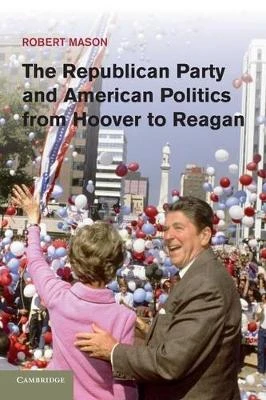 The Republican Party and American Politics from Hoover to Reagan by Robert Mason 9781107666146