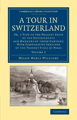 A Tour in Switzerland: Or, a View of the Present State of the Governments and Manners of those Cantons: With Comparative Sketches of the Present State of Paris by Helen Maria Williams 9781108065443