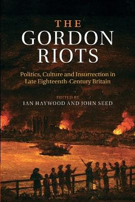The Gordon Riots: Politics, Culture and Insurrection in Late Eighteenth-Century Britain by Ian Haywood 9781107479845