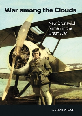 War Among the Clouds: New Brunswick Airmen in the Great War by J Brent Wilson 9781773104294