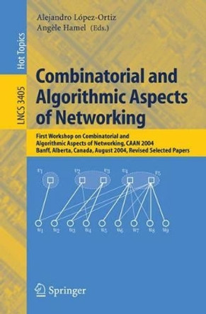 Combinatorial and Algorithmic Aspects of Networking: First Workshop on Combinatorial and Algorithmic Aspects of Networking, CAAN 2004, Banff, Alberta, Canada, August 5-7, 2004, Revised Selected Papers by Alejandro Lopez-Ortiz 9783540278733