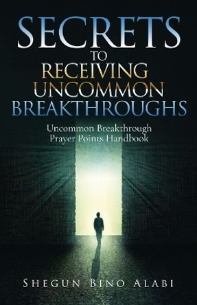 Secrets to Receiving Uncommon Breakthroughs: Uncommon Breakthrough Prayer Points Handbook by Shegun Bino Alabi 9798893890365