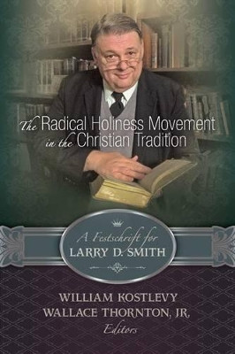 The Radical Holiness Movement in the Christian Tradition, a Festschrift for Larry D. Smith by William Kostlevy 9781609471019