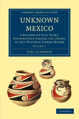 Unknown Mexico: A Record of Five Years' Exploration among the Tribes of the Western Sierra Madre by Carl Lumholtz 9781108033589