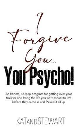 I Forgive You, You Psycho!: An honest, 12-step program for getting over your toxic ex and living the life you were meant to live before they came in and f*cked it all up by Kat & Stewart 9798989497805