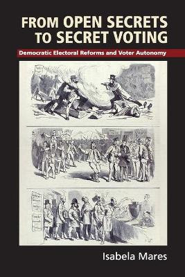 From Open Secrets to Secret Voting: Democratic Electoral Reforms and Voter Autonomy by Isabela Mares 9781107495296