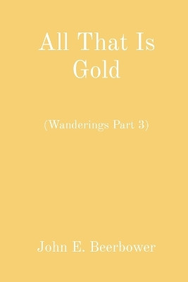 All That Is Gold: (Wanderings Part 3) by John E Beerbower 9798218104542