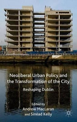 Neoliberal Urban Policy and the Transformation of the City: Reshaping Dublin by Andrew MacLaran 9781137377043