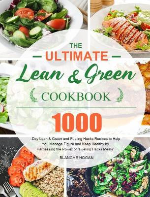 The Ultimate Lean and Green Cookbook: 1000-Day Lean & Green and Fueling Hacks Recipes to Help You Manage Figure and Keep Healthy by Harnessing the Power of Fueling Hacks Meals by Blanche Hogan 9781801214506