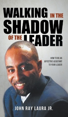 Walking in the Shadow of the Leader: How to be an Affective Assistant to your Leader by John Ray Laura, Jr 9781639455942
