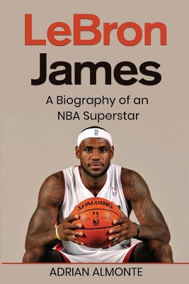 LeBron James: A Biography of an NBA Superstar by Adrian Almonte 9781959018841