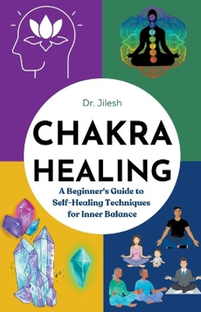 Chakra Healing: A Beginner's Guide to Self-Healing Techniques for Inner Balance by Dr Jilesh 9798223769934