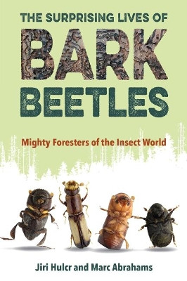 The Surprising Lives of Bark Beetles: Mighty Foresters of the Insect World by Jiri Hulcr 9781683402633