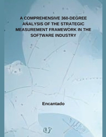 A Comprehensive 360-Degree Analysis of the Strategic Measurement Framework in the Software Industry. by Encantado 9798227365057