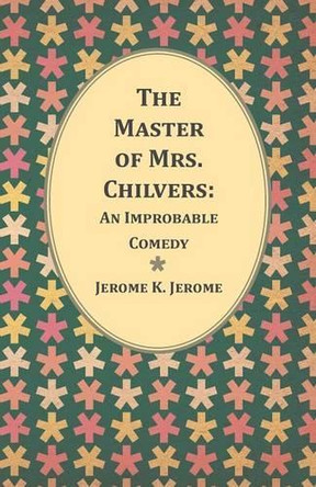The Master of Mrs. Chilvers: An Improbable Comedy by Jerome K Jerome 9781473316645