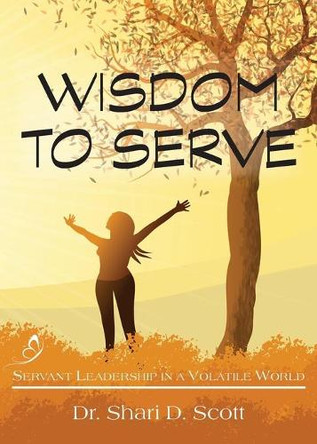 Wisdom to Serve: Servant Leadership in a Volatile World by Shari D Scott 9781734260533
