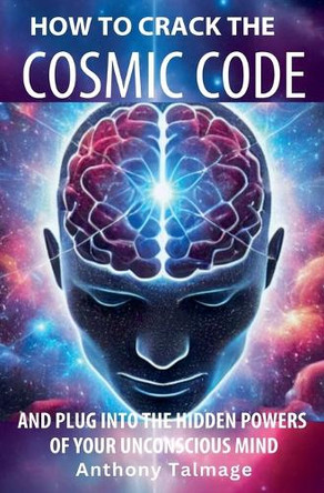 How To Crack The Cosmic Code- And Plug Into The Hidden Powers Of Your Unconscious Mind by Anthony Talmage 9798223946946