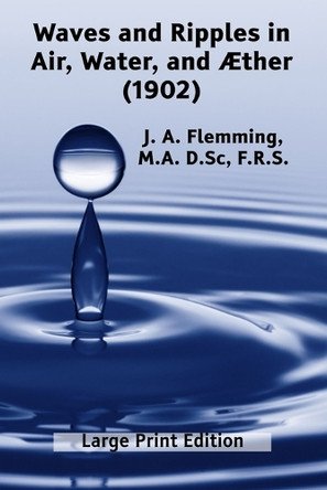 Waves and Ripples in Air, Water, and Æther (1902): A Course of Christmas Lectures Delivered at the Royal Institution of Great Britain by J A Flemming 9781632705761