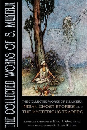 The Collected Works of S. Mukerji: Indian Ghost Stories and The Mysterious Traders by Eric J Guignard 9781949491579