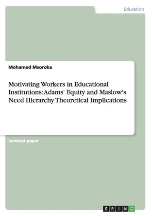 Motivating Workers in Educational Institutions: Adams' Equity and Maslow's Need Hierarchy Theoretical Implications by Mohamed Msoroka 9783656132462