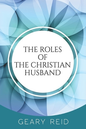 The Roles of the Christian Husband: By understanding and embracing their role in a marriage, Christian husbands can become better spiritual leaders, partners, and fathers. by Geary Reid 9789768305794