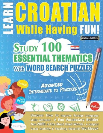 Learn Croatian While Having Fun! - Advanced: Intermediate to Practiced - Study 100 Essential Thematics with Word Search Puzzles - Vol.1 by Linguas Classics 9798896708520