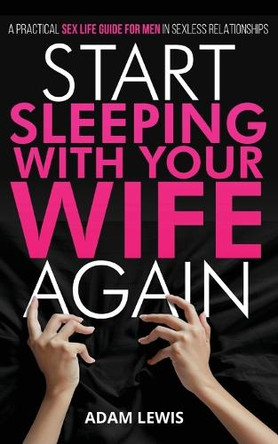Start Sleeping with Your Wife Again: A Practical Sex Life Guide for Men in Sexless Relationships by Adam Lewis 9789198989588
