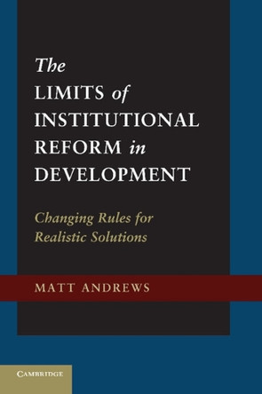 The Limits of Institutional Reform in Development: Changing Rules for Realistic Solutions by Matt Andrews 9781107684881