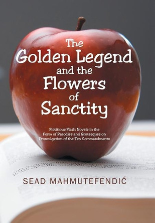 The Golden Legend and the Flowers of Sanctity: Fictitious Flash Novels in the Form of Parodies and Grotesques on Promulgation of the Ten Commandments by Sead Mahmutefendic 9781543488517