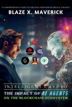 Intelligent Crypto: The Impact of AI Agents on the Blockchain Ecosystem: A Comprehensive Guide to the New Frontier of Digital Finance by Blaze X Maverick 9798230557753