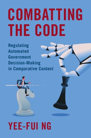 Combatting the Code: Regulating Automated Government Decision-Making in Comparative Context by Yee-Fui Ng 9781009599214