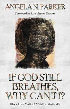 If God Still Breathes, Why Can't I?: Black Lives Matter and Biblical Authority by Angela N Parker