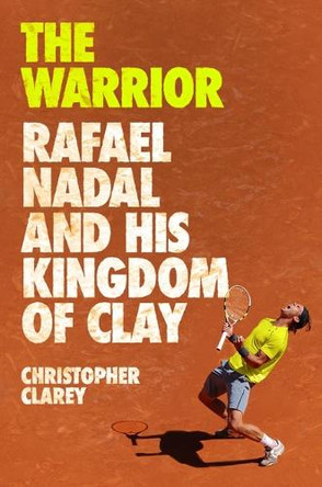 The Warrior: Rafael Nadal and His Kingdom of Clay by Christopher Clarey 9781538759134