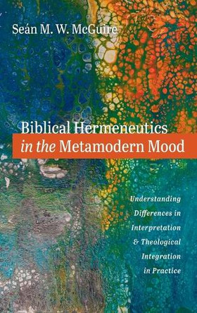 Biblical Hermeneutics in the Metamodern Mood: Understanding Differences in Interpretation and Theological Integration in Practice by Seán M W McGuire 9798385209033