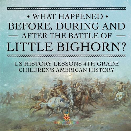 What Happened Before, During and After the Battle of the Little Bighorn? - US History Lessons 4th Grade Children's American History by Baby Professor 9798869431424