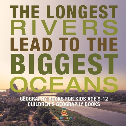 The Longest Rivers Lead to the Biggest Oceans - Geography Books for Kids Age 9-12 Children's Geography Books by Baby Professor 9798869431646