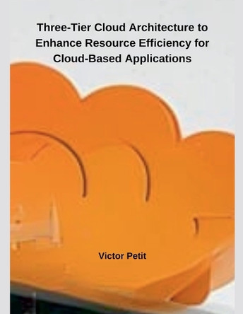 Three-Tier Cloud Architecture to Enhance Resource Efficiency for Cloud-Based Applications by Victor Petit 9798227754608