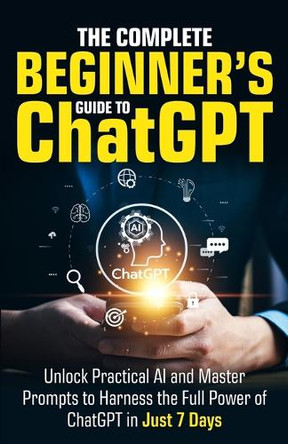 The Complete Beginner's Guide To ChatGPT: Unlock Practical AI and Master Prompts to Harness the Full Power of ChatGPT in Just 7 Days by Ryan Harper 9798330588336