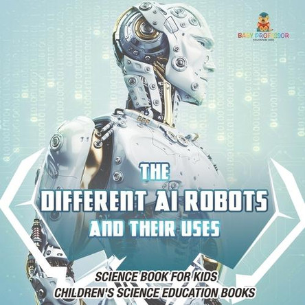 The Different AI Robots and Their Uses - Science Book for Kids Children's Science Education Books by Baby Professor 9798869434364