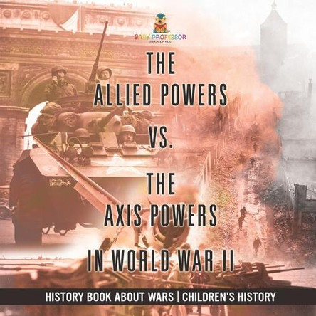 The Allied Powers vs. The Axis Powers in World War II - History Book about Wars Children's History by Baby Professor 9798869434807