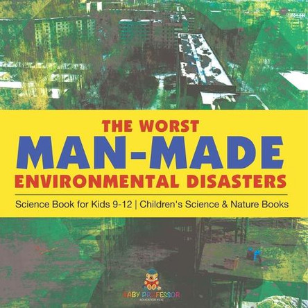The Worst Man-Made Environmental Disasters - Science Book for Kids 9-12 Children's Science & Nature Books by Baby Professor 9798869435156