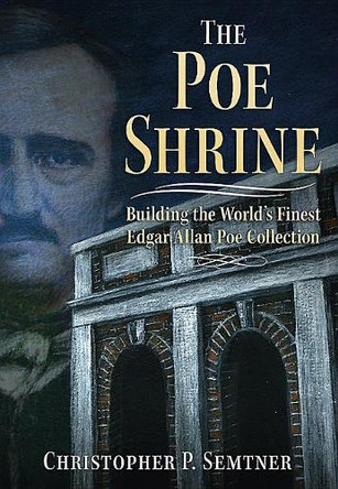 The Poe Shrine: Building the World's Finest Edgar Allen Poe Collection by Christopher P. Semtner 9781634990363