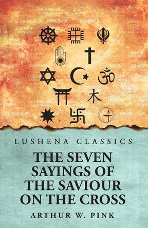 The Seven Sayings of the Saviour on the Cross by Arthur W Pink 9798897180523