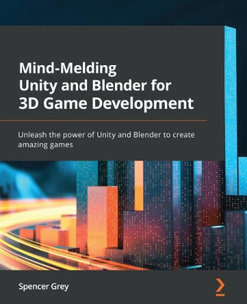 Mind-Melding Unity and Blender for 3D Game Development: Unleash the power of Unity and Blender to create amazing games by Spencer Grey 9781801071550