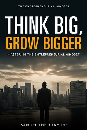 Think Big, Grow Bigger: Mastering the Entrepreneurial Mindset by Samuel Theo Yamthe 9798897053643