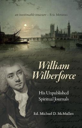William Wilberforce: His Unpublished Spiritual Journals by Michael D. McMullen