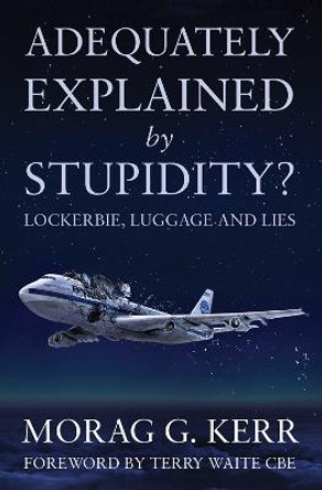 Adequately Explained by Stupidity?: Lockerbie, Luggage and Lies by Morag G. Kerr